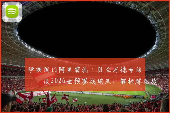 伊朗国门阿里雷扎·贝兰万德专访：谈2026世预赛战埃及，解析球队战术与破局关键