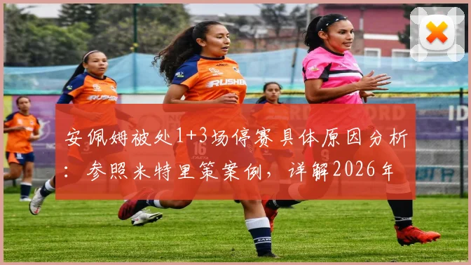 安佩姆被处1+3场停赛具体原因分析:参照米特里策案例,详解2026年体育纪律处罚规则