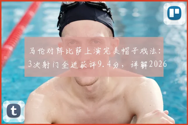 马伦对阵比萨上演完美帽子戏法：3次射门全进获评9.4分，详解2026年这场高光战役数据
