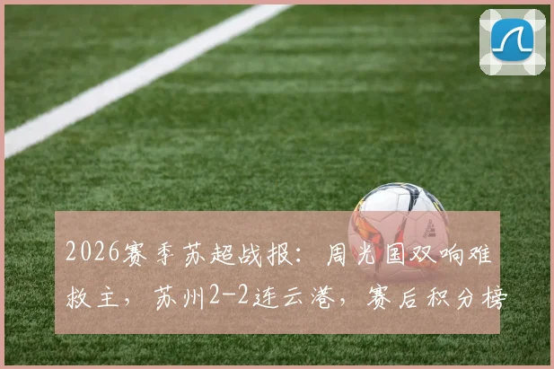 2026赛季苏超战报:周光国双响难救主,苏州2-2连云港,赛后积分榜排名解析