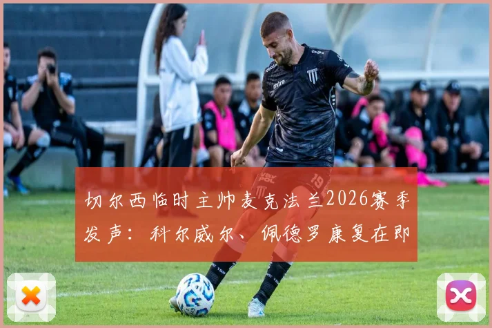 切尔西临时主帅麦克法兰2026赛季发声：科尔威尔、佩德罗康复在即，代理主帅自述执教心得与阵容展望