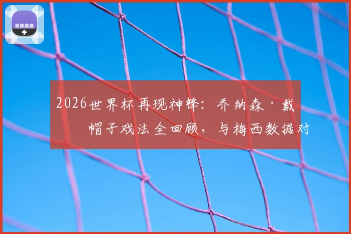 2026世界杯再现神锋：乔纳森·戴维帽子戏法全回顾，与梅西数据对比及进球集锦