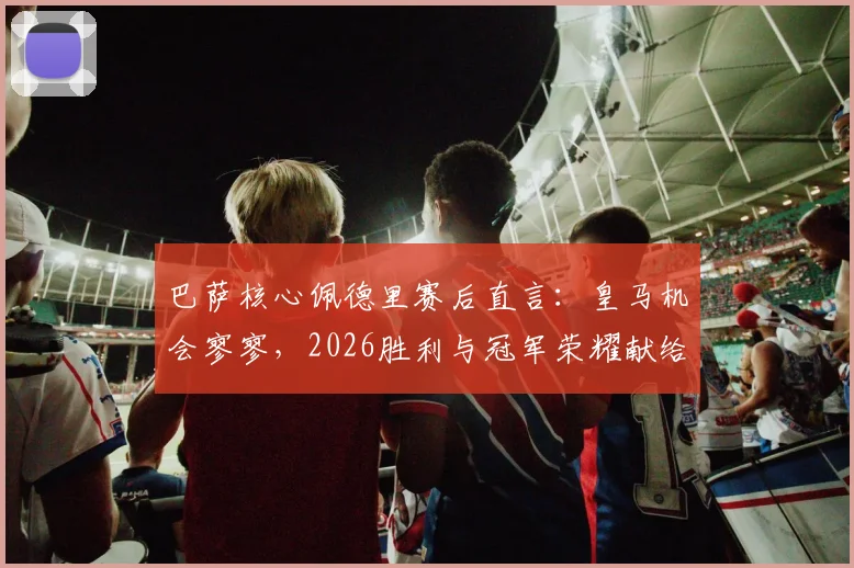 巴萨核心佩德里赛后直言：皇马机会寥寥，2026胜利与冠军荣耀献给主帅弗里克