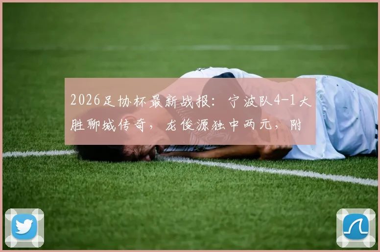 2026足协杯最新战报：宁波队4-1大胜聊城传奇，龙俊源独中两元，附全场关键进球回顾与球队前景分析
