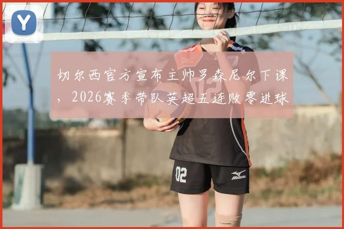切尔西官方宣布主帅罗森尼尔下课,2026赛季带队英超五连败零进球,新帅人选谁最可能接任?