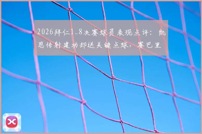 2026拜仁1_8决赛球员表现点评：凯恩传射建功却送关键点球，赛巴里伤退影响几何，球队防守软肋全解析