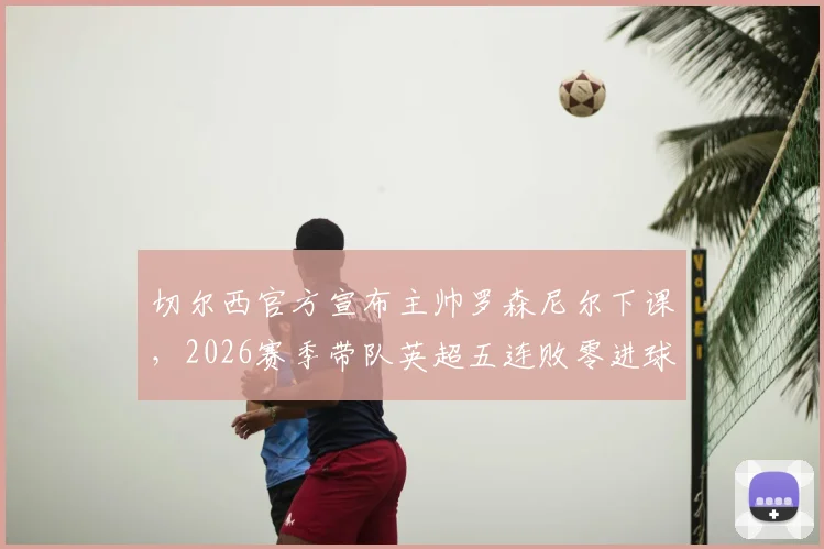 切尔西官方宣布主帅罗森尼尔下课，2026赛季带队英超五连败零进球，新帅人选谁最可能接任？