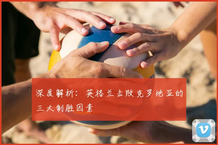 深度解析：英格兰击败克罗地亚的三大制胜因素
