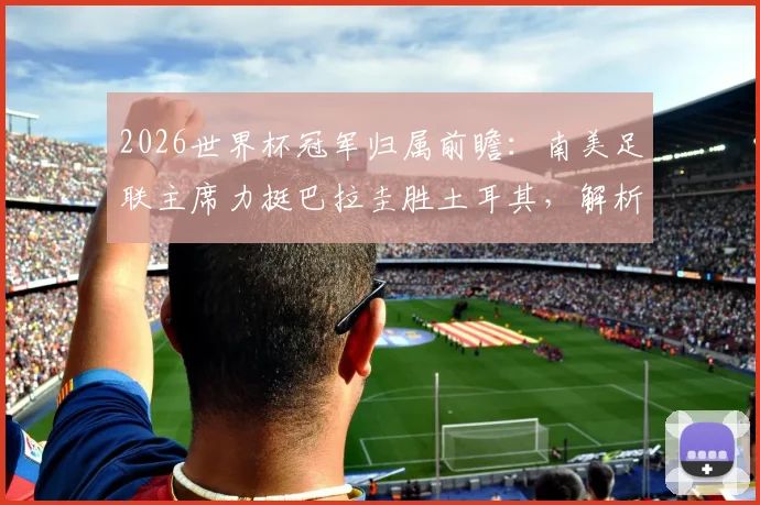 2026世界杯冠军归属前瞻：南美足联主席力挺巴拉圭胜土耳其，解析冠军为何必须留在南美