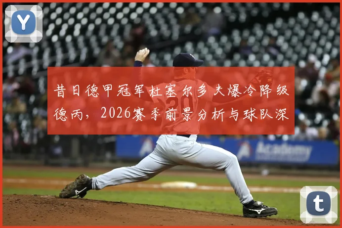 昔日德甲冠军杜塞尔多夫爆冷降级德丙,2026赛季前景分析与球队深度回顾
