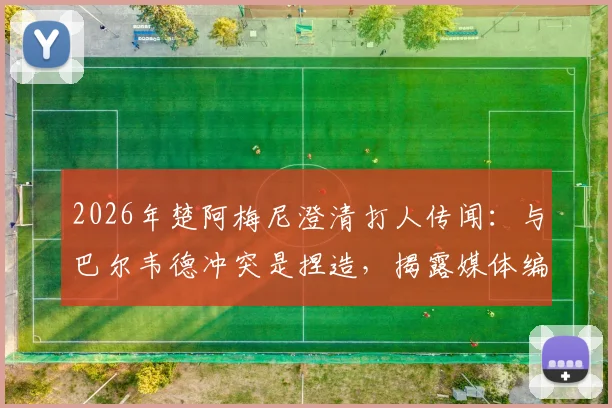 2026年楚阿梅尼澄清打人传闻:与巴尔韦德冲突是捏造,揭露媒体编故事真相