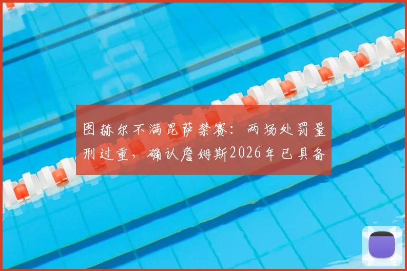 图赫尔不满昆萨禁赛：两场处罚量刑过重，确认詹姆斯2026年已具备出场条件