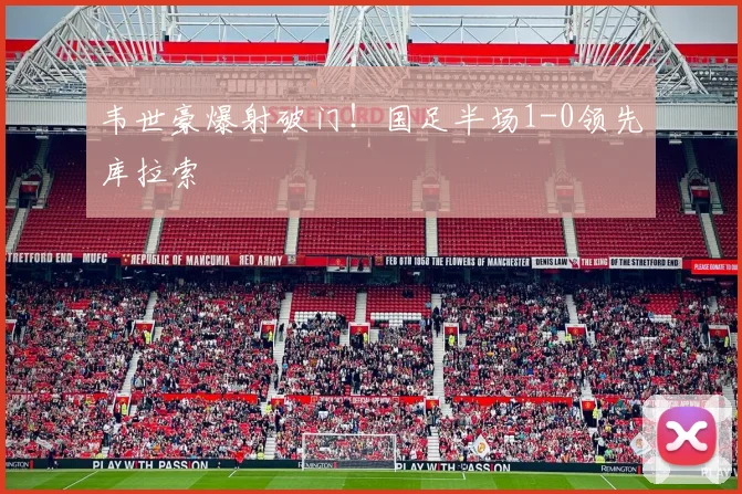 韦世豪爆射破门!国足半场1-0领先库拉索