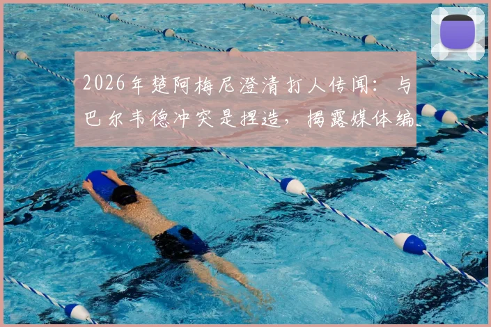 2026年楚阿梅尼澄清打人传闻：与巴尔韦德冲突是捏造，揭露媒体编故事真相