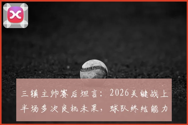 三镇主帅赛后坦言:2026关键战上半场多次良机未果,球队终结能力短板亟待提升