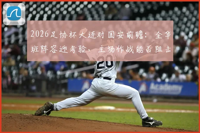 2026足协杯大连对国安前瞻：全华班阵容迎考验，主场作战能否阻击中超强敌？