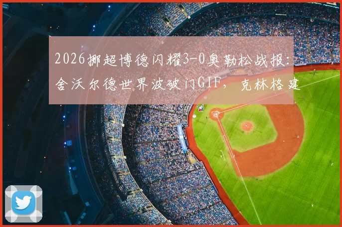 2026挪超博德闪耀3-0奥勒松战报：舍沃尔德世界波破门GIF，克林格建功数据，附全场录像回放链接