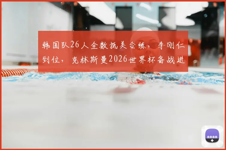 韩国队26人全数抵美合练,李刚仁到位,克林斯曼2026世界杯备战进入冲刺