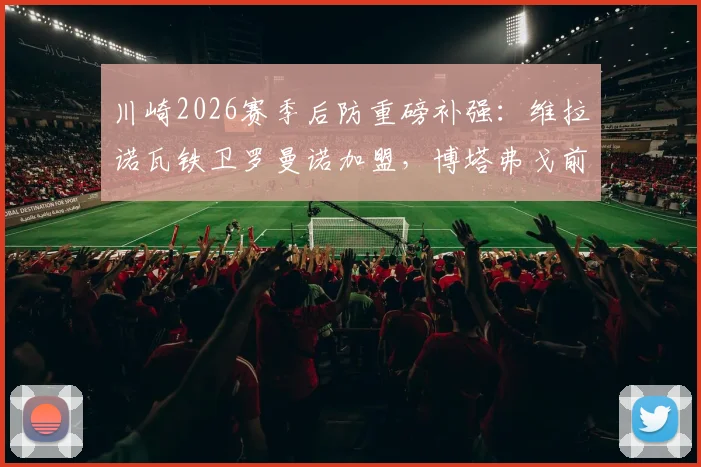 川崎2026赛季后防重磅补强:维拉诺瓦铁卫罗曼诺加盟,博塔弗戈前锋凯克租借助力锋线