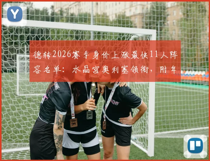 德转2026赛季身价上涨最快11人阵容名单:水晶宫奥利塞领衔,附年轻球员升值原因解析