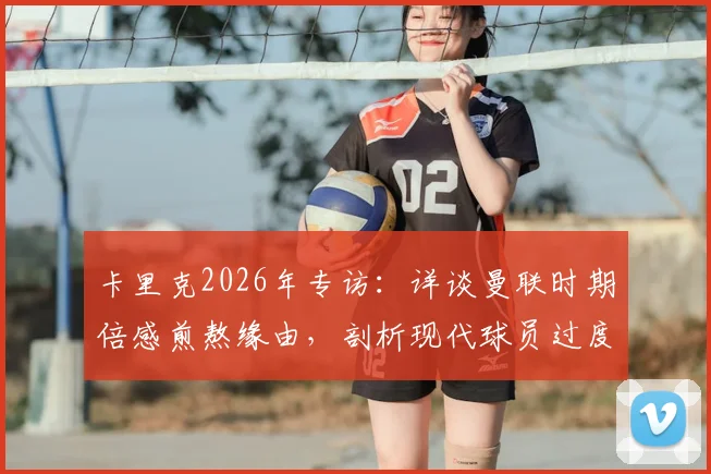 卡里克2026年专访:详谈曼联时期倍感煎熬缘由,剖析现代球员过度依赖教练指令现象