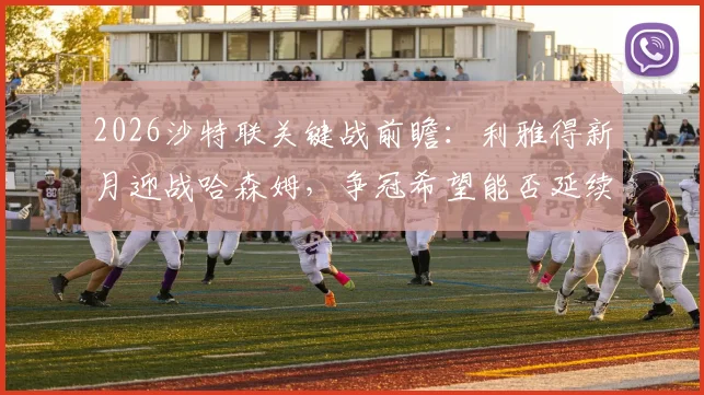 2026沙特联关键战前瞻:利雅得新月迎战哈森姆,争冠希望能否延续?附最新积分榜与赛程解析