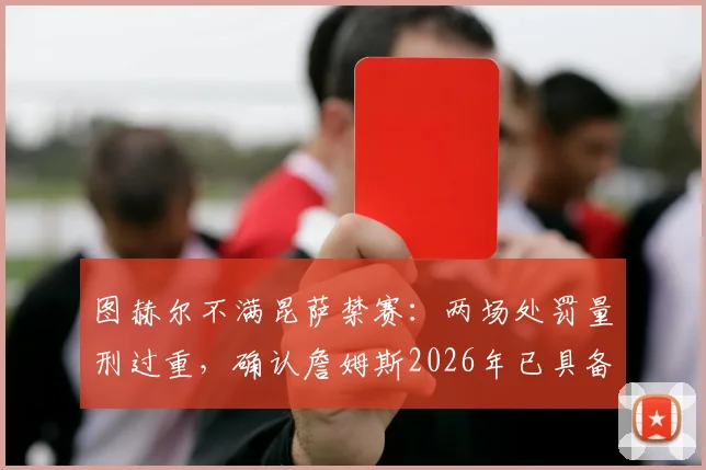图赫尔不满昆萨禁赛：两场处罚量刑过重，确认詹姆斯2026年已具备出场条件