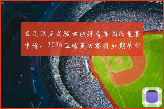 亚足联正式驳回迪拜青年国民重赛申请,2026亚精英决赛将如期举行,详解驳回原因与赛程