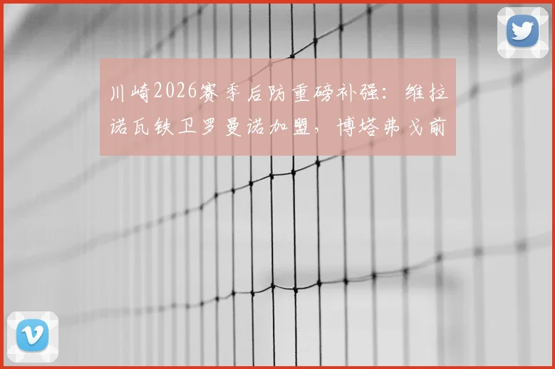 川崎2026赛季后防重磅补强：维拉诺瓦铁卫罗曼诺加盟，博塔弗戈前锋凯克租借助力锋线