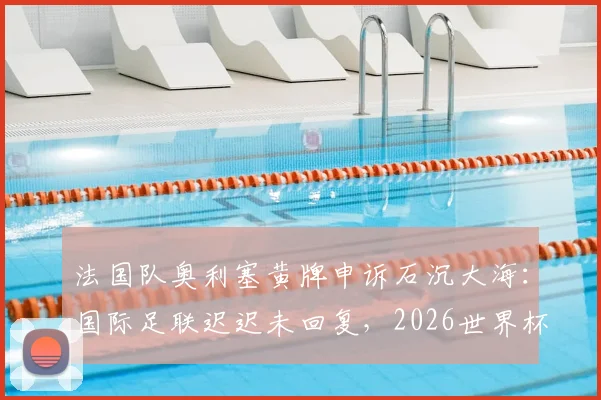 法国队奥利塞黄牌申诉石沉大海：国际足联迟迟未回复，2026世界杯争议判罚影响几何？