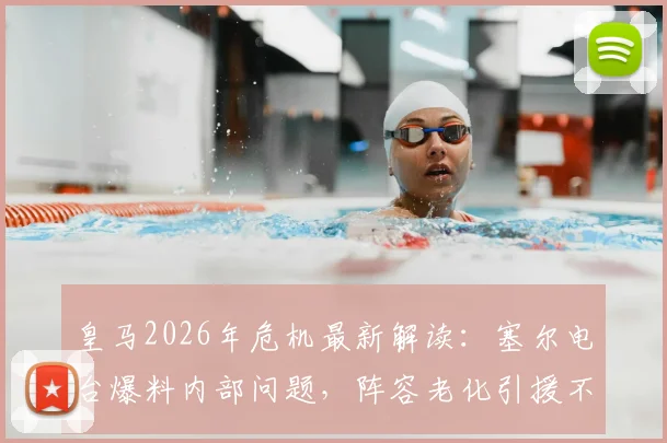皇马2026年危机最新解读：塞尔电台爆料内部问题，阵容老化引援不力，矛头为何指向主席老佛爷？