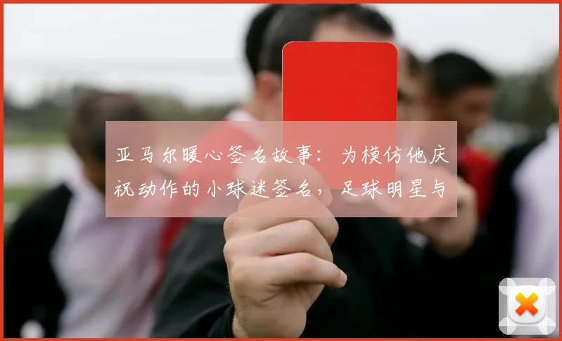 亚马尔暖心签名故事:为模仿他庆祝动作的小球迷签名,足球明星与球迷的温情互动瞬间回顾