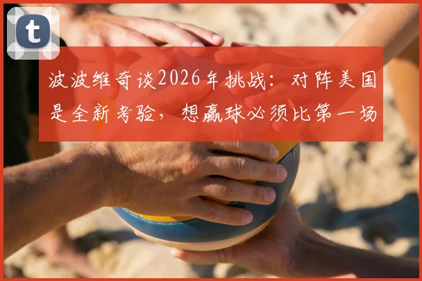 波波维奇谈2026年挑战:对阵美国是全新考验,想赢球必须比第一场做得更好