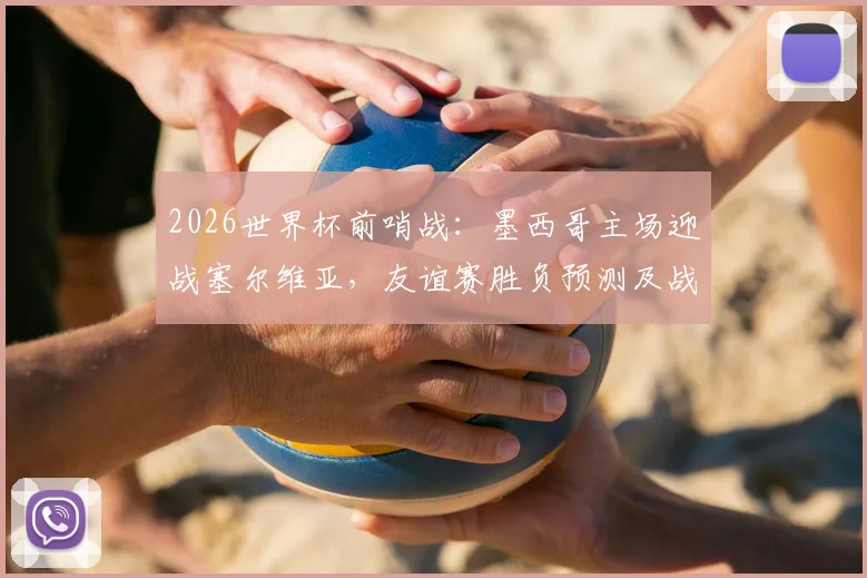 2026世界杯前哨战:墨西哥主场迎战塞尔维亚,友谊赛胜负预测及战术看点解析
