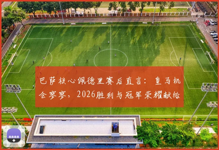 巴萨核心佩德里赛后直言:皇马机会寥寥,2026胜利与冠军荣耀献给主帅弗里克