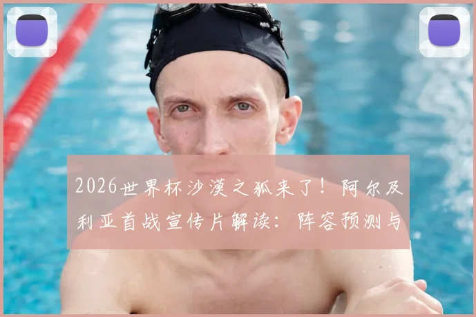 2026世界杯沙漠之狐来了！阿尔及利亚首战宣传片解读：阵容预测与“沙漠之狐”称号由来全知道