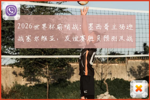 2026世界杯前哨战：墨西哥主场迎战塞尔维亚，友谊赛胜负预测及战术看点解析