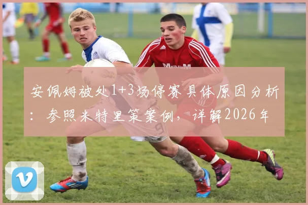 安佩姆被处1+3场停赛具体原因分析：参照米特里策案例，详解2026年体育纪律处罚规则