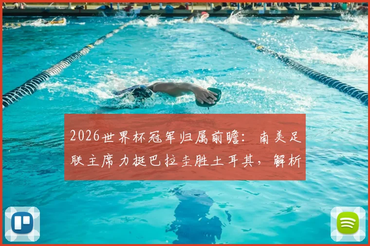 2026世界杯冠军归属前瞻：南美足联主席力挺巴拉圭胜土耳其，解析冠军为何必须留在南美