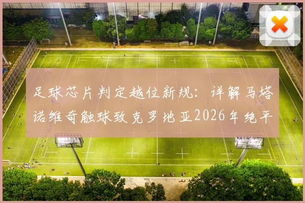 足球芯片判定越位新规:详解马塔诺维奇触球致克罗地亚2026年绝平无效,被动触球不改变球路是关键