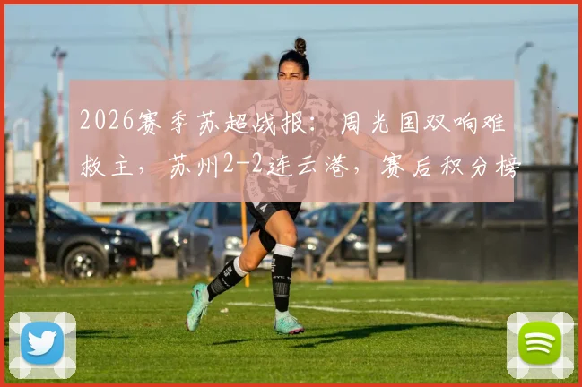 2026赛季苏超战报：周光国双响难救主，苏州2-2连云港，赛后积分榜排名解析