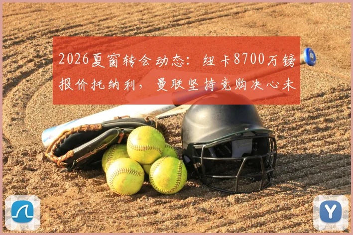 2026夏窗转会动态：纽卡8700万镑报价托纳利，曼联坚持竞购决心未动摇