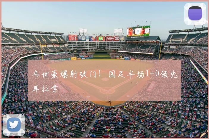 韦世豪爆射破门！国足半场1-0领先库拉索