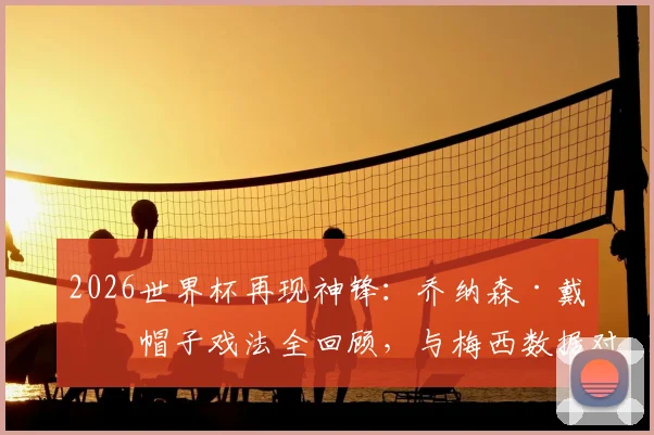 2026世界杯再现神锋：乔纳森·戴维帽子戏法全回顾，与梅西数据对比及进球集锦