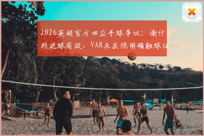 2026英超官方回应手球争议：谢什科进球有效，VAR未发现明确触球证据引热议