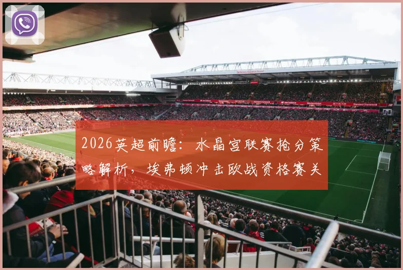 2026英超前瞻：水晶宫联赛抢分策略解析，埃弗顿冲击欧战资格赛关键战分析
