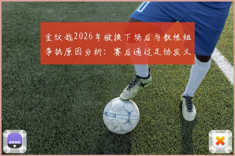 金玟哉2026年被换下场后与教练组争执原因分析:赛后通过足协发文道歉解释,事件全过程梳理