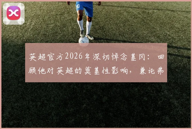 英超官方2026年深切悼念基冈：回顾他对英超的奠基性影响，兼论弗格森等元老传奇历史地位