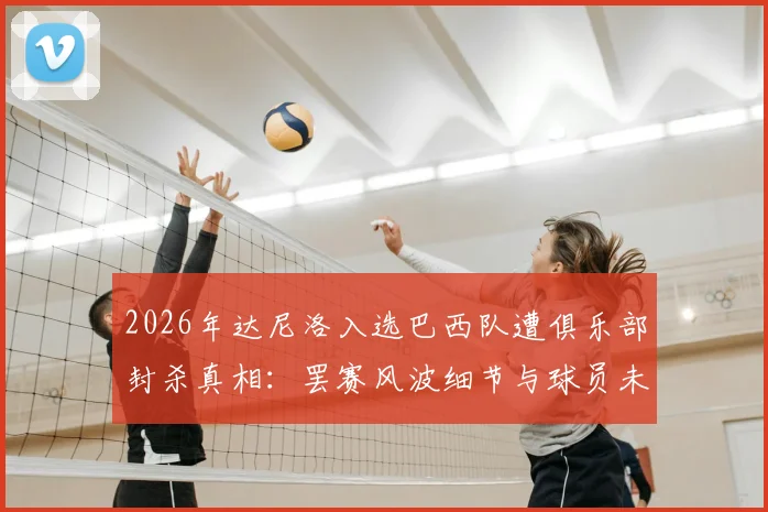 2026年达尼洛入选巴西队遭俱乐部封杀真相:罢赛风波细节与球员未来解析
