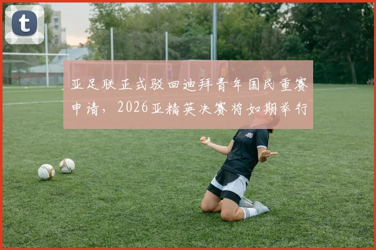 亚足联正式驳回迪拜青年国民重赛申请，2026亚精英决赛将如期举行，详解驳回原因与赛程